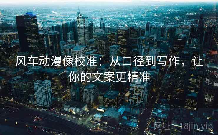 风车动漫像校准:从口径到写作,让你的文案更精准 风车动漫像校准:从口径到写作,让你的文案更精准