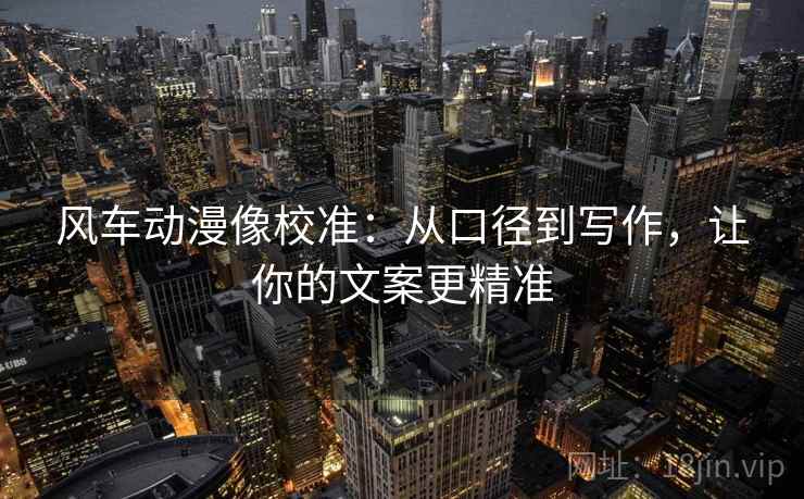 风车动漫像校准:从口径到写作,让你的文案更精准 风车动漫像校准:从口径到写作,让你的文案更精准