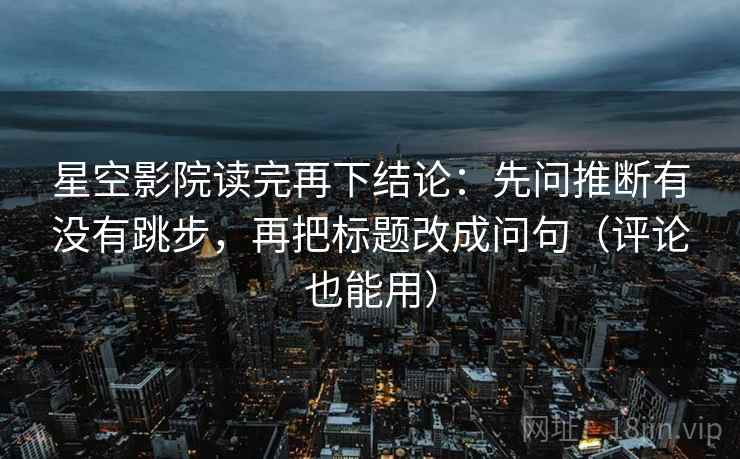 星空影院读完再下结论:先问推断有没有跳步,再把标题改成问句(评论也能用) 星空影院读完再下结论:先问推断有没有跳步,再把标题改成问句(评论也能用)
