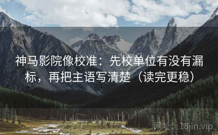 神马影院像校准:先校单位有没有漏标,再把主语写清楚(读完更稳) 神马影院像校准:先校单位有没有漏标,再把主语写清楚(读完更稳)