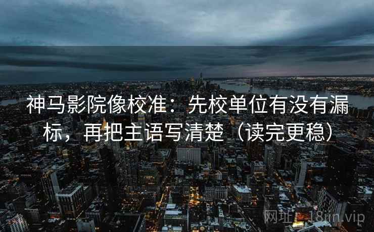 神马影院像校准:先校单位有没有漏标,再把主语写清楚(读完更稳) 神马影院像校准:先校单位有没有漏标,再把主语写清楚(读完更稳)