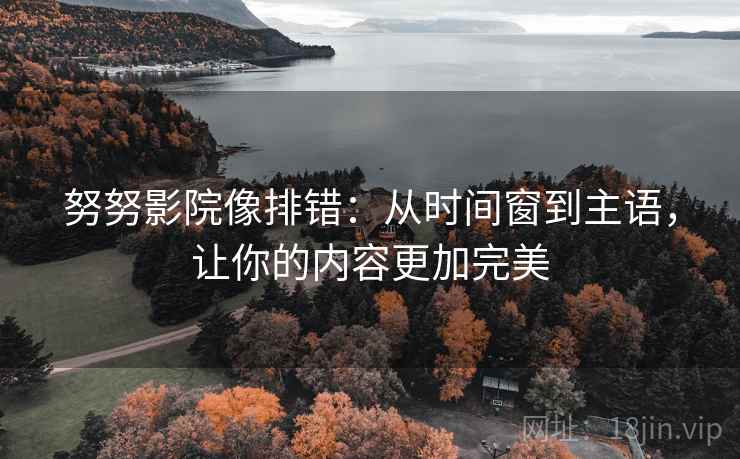 努努影院像排错:从时间窗到主语,让你的内容更加完美 努努影院像排错:从时间窗到主语,让你的内容更加完美
