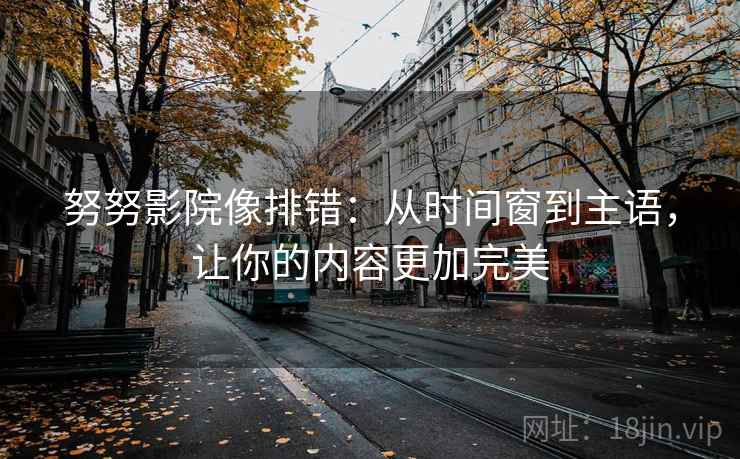 努努影院像排错:从时间窗到主语,让你的内容更加完美 努努影院像排错:从时间窗到主语,让你的内容更加完美