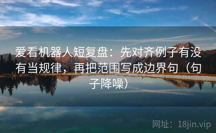 爱看机器人短复盘:先对齐例子有没有当规律,再把范围写成边界句(句子降噪) 爱看机器人短复盘:先对齐例子有没有当规律,再把范围写成边界句(句子降噪)