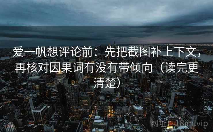 爱一帆想评论前：先把截图补上下文，再核对因果词有没有带倾向（读完更清楚）
