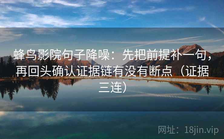 蜂鸟影院句子降噪:先把前提补一句,再回头确认证据链有没有断点(证据三连) 蜂鸟影院句子降噪:先把前提补一句,再回头确认证据链有没有断点(证据三连)