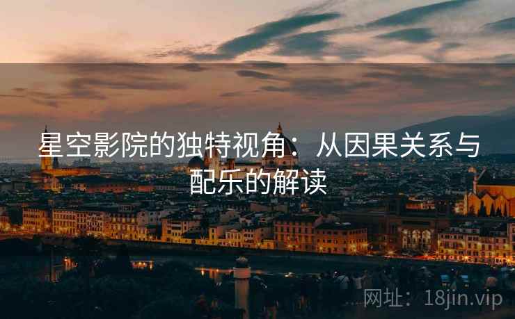 星空影院的独特视角:从因果关系与配乐的解读 星空影院的独特视角:从因果关系与配乐的解读