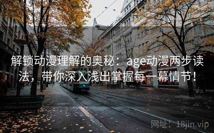 解锁动漫理解的奥秘：age动漫两步读法，带你深入浅出掌握每一幕情节！