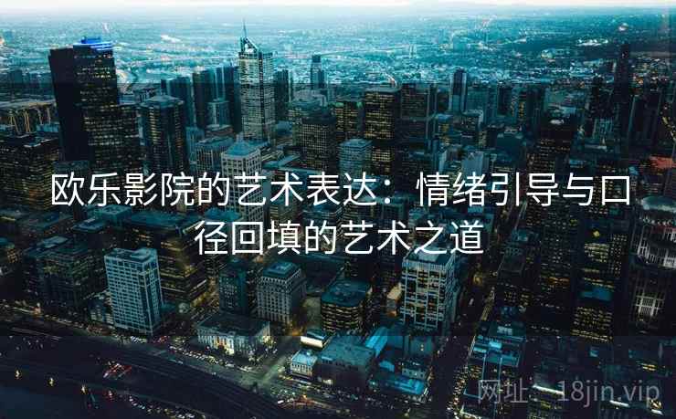 欧乐影院的艺术表达:情绪引导与口径回填的艺术之道 欧乐影院的艺术表达:情绪引导与口径回填的艺术之道