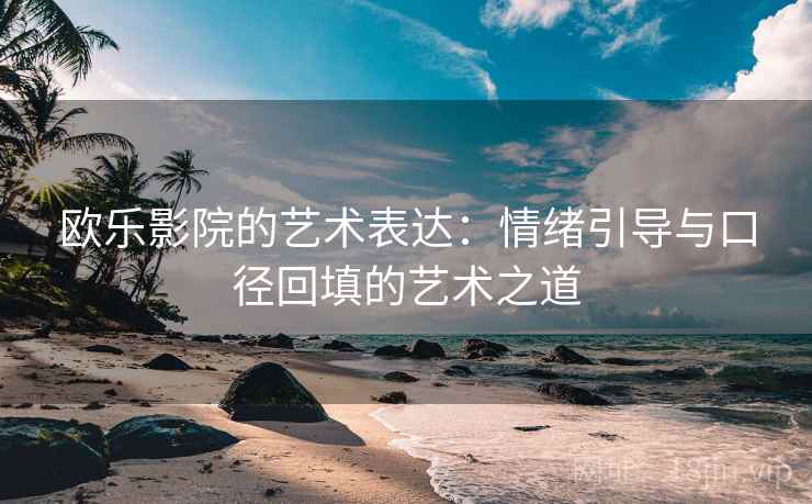 欧乐影院的艺术表达:情绪引导与口径回填的艺术之道 欧乐影院的艺术表达:情绪引导与口径回填的艺术之道