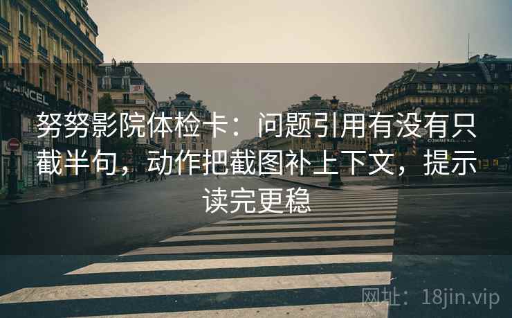 努努影院体检卡:问题引用有没有只截半句,动作把截图补上下文,提示读完更稳 努努影院体检卡:问题引用有没有只截半句,动作把截图补上下文,提示读完更稳
