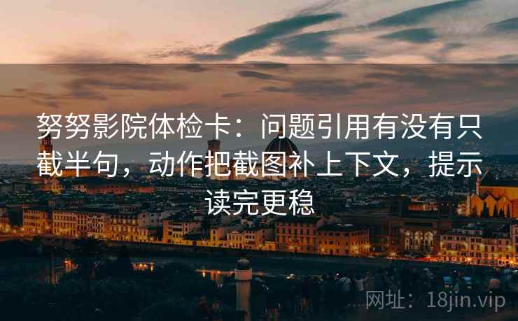 努努影院体检卡:问题引用有没有只截半句,动作把截图补上下文,提示读完更稳 努努影院体检卡:问题引用有没有只截半句,动作把截图补上下文,提示读完更稳