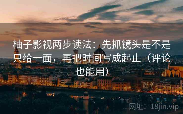 柚子影视两步读法:先抓镜头是不是只给一面,再把时间写成起止(评论也能用) 柚子影视两步读法:先抓镜头是不是只给一面,再把时间写成起止(评论也能用)