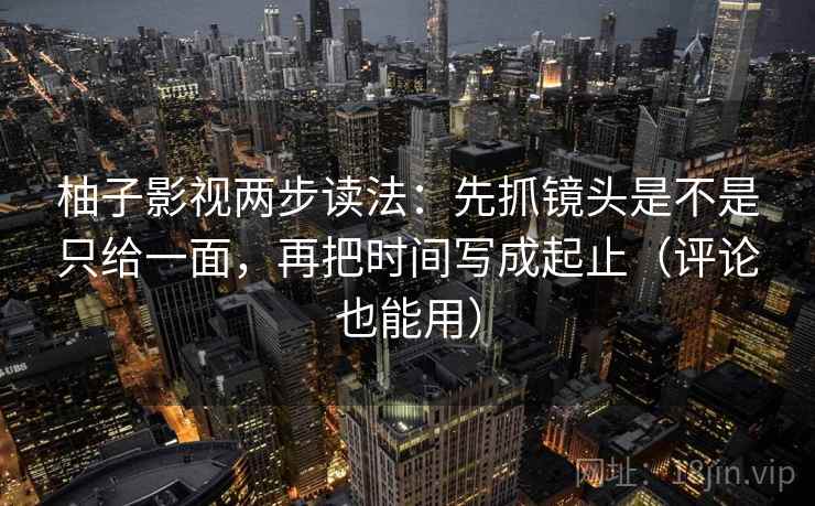 柚子影视两步读法:先抓镜头是不是只给一面,再把时间写成起止(评论也能用) 柚子影视两步读法:先抓镜头是不是只给一面,再把时间写成起止(评论也能用)