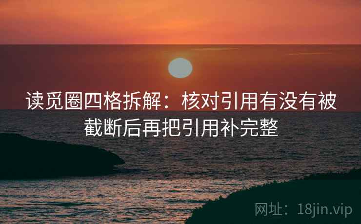 读觅圈四格拆解：核对引用有没有被截断后再把引用补完整