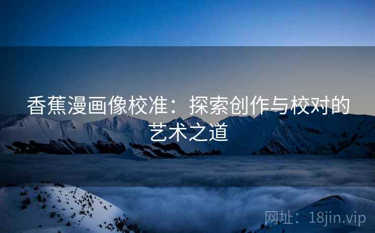 香蕉漫画像校准:探索创作与校对的艺术之道 香蕉漫画像校准:探索创作与校对的艺术之道