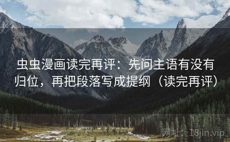虫虫漫画读完再评:先问主语有没有归位,再把段落写成提纲(读完再评) 虫虫漫画读完再评:先问主语有没有归位,再把段落写成提纲(读完再评)