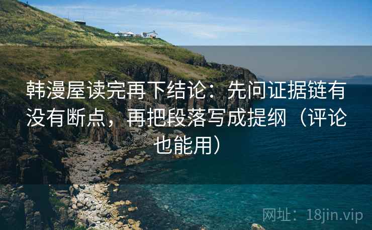 韩漫屋读完再下结论:先问证据链有没有断点,再把段落写成提纲(评论也能用) 韩漫屋读完再下结论:先问证据链有没有断点,再把段落写成提纲(评论也能用)