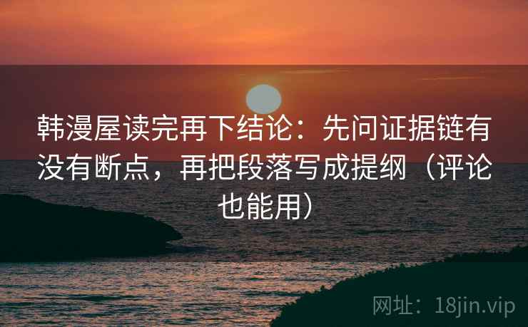 韩漫屋读完再下结论:先问证据链有没有断点,再把段落写成提纲(评论也能用) 韩漫屋读完再下结论:先问证据链有没有断点,再把段落写成提纲(评论也能用)