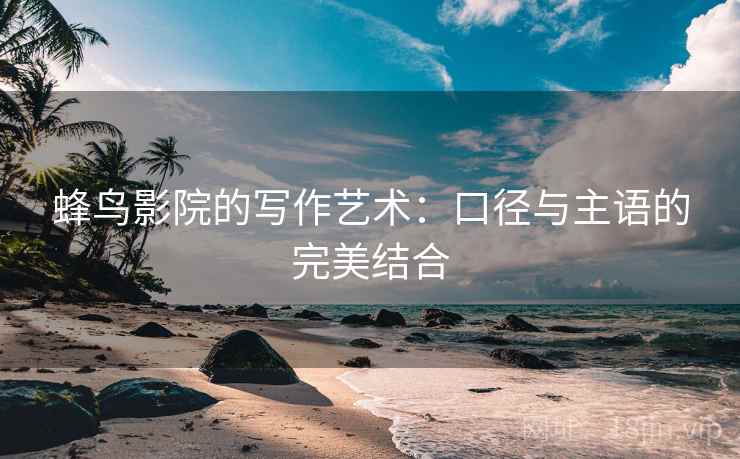 蜂鸟影院的写作艺术：口径与主语的完美结合