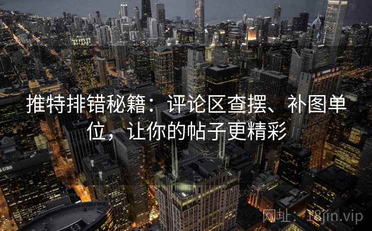 推特排错秘籍:评论区查摆、补图单位,让你的帖子更精彩 推特排错秘籍:评论区查摆、补图单位,让你的帖子更精彩
