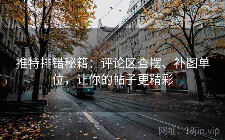 推特排错秘籍:评论区查摆、补图单位,让你的帖子更精彩 推特排错秘籍:评论区查摆、补图单位,让你的帖子更精彩