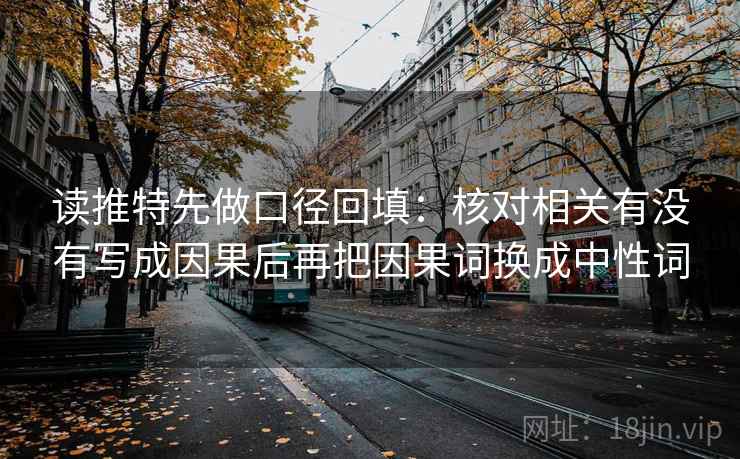 读推特先做口径回填:核对相关有没有写成因果后再把因果词换成中性词 读推特先做口径回填:核对相关有没有写成因果后再把因果词换成中性词