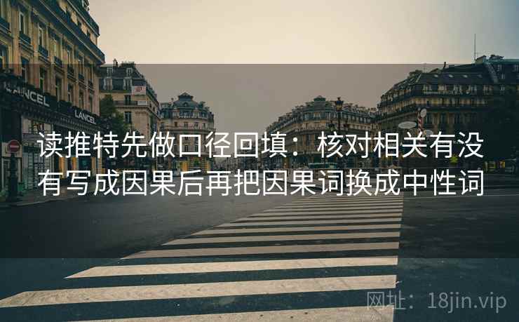读推特先做口径回填:核对相关有没有写成因果后再把因果词换成中性词 读推特先做口径回填:核对相关有没有写成因果后再把因果词换成中性词