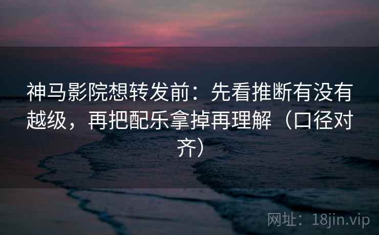 神马影院想转发前:先看推断有没有越级,再把配乐拿掉再理解(口径对齐) 神马影院想转发前:先看推断有没有越级,再把配乐拿掉再理解(口径对齐)