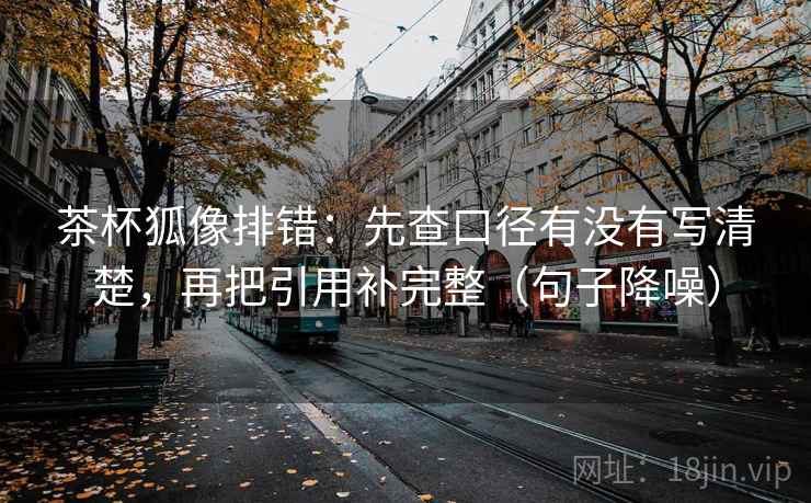 茶杯狐像排错:先查口径有没有写清楚,再把引用补完整(句子降噪) 茶杯狐像排错:先查口径有没有写清楚,再把引用补完整(句子降噪)