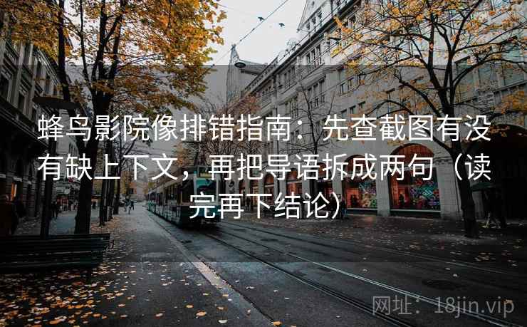 蜂鸟影院像排错指南:先查截图有没有缺上下文,再把导语拆成两句(读完再下结论) 蜂鸟影院像排错指南:先查截图有没有缺上下文,再把导语拆成两句(读完再下结论)