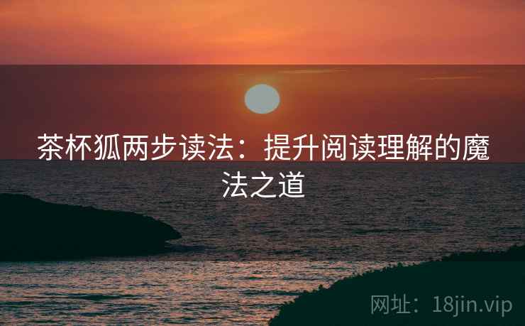 茶杯狐两步读法:提升阅读理解的魔法之道 茶杯狐两步读法:提升阅读理解的魔法之道