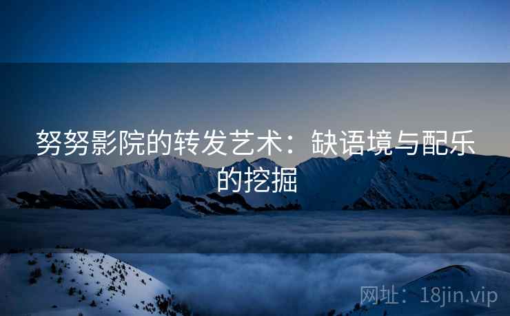 努努影院的转发艺术:缺语境与配乐的挖掘 努努影院的转发艺术:缺语境与配乐的挖掘