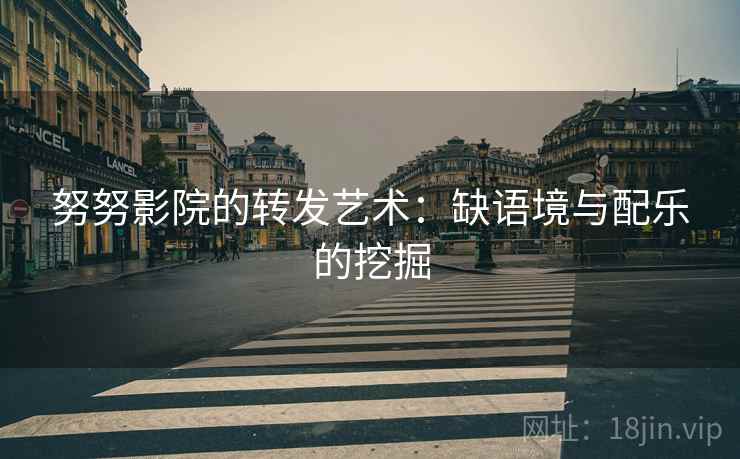 努努影院的转发艺术:缺语境与配乐的挖掘 努努影院的转发艺术:缺语境与配乐的挖掘