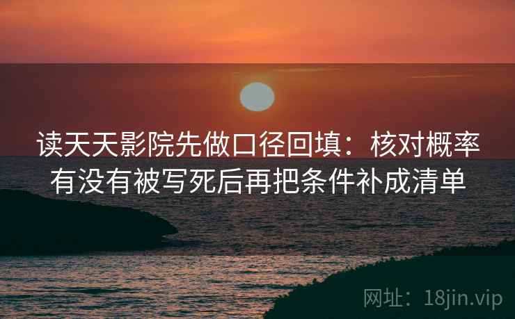 读天天影院先做口径回填：核对概率有没有被写死后再把条件补成清单