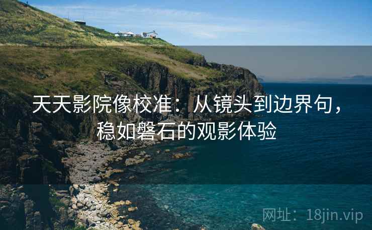 天天影院像校准:从镜头到边界句,稳如磐石的观影体验 天天影院像校准:从镜头到边界句,稳如磐石的观影体验