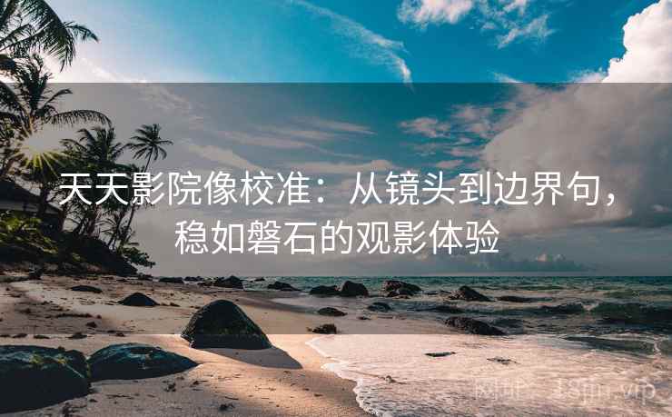 天天影院像校准:从镜头到边界句,稳如磐石的观影体验 天天影院像校准:从镜头到边界句,稳如磐石的观影体验