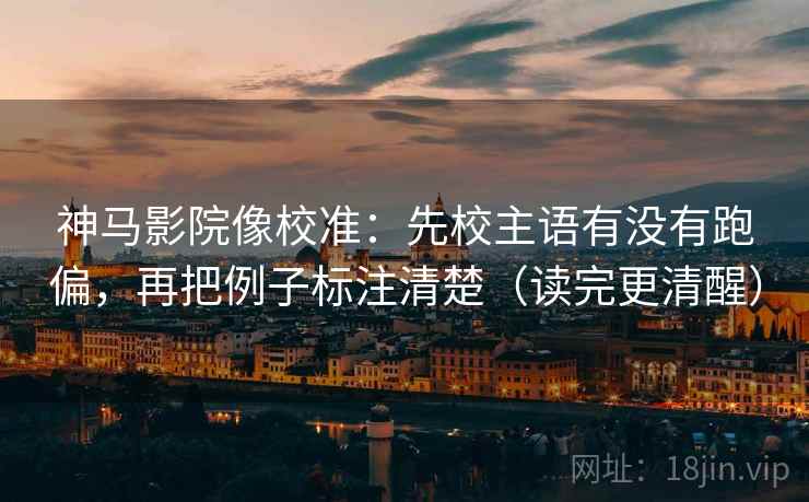 神马影院像校准：先校主语有没有跑偏，再把例子标注清楚（读完更清醒）