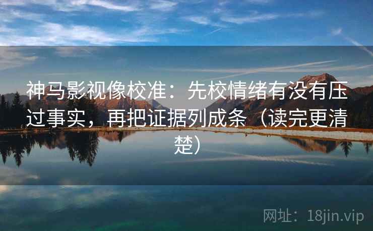 神马影视像校准:先校情绪有没有压过事实,再把证据列成条(读完更清楚) 神马影视像校准:先校情绪有没有压过事实,再把证据列成条(读完更清楚)