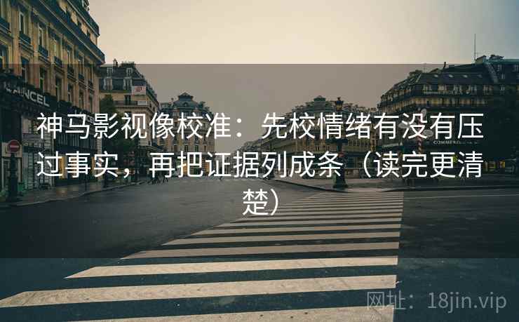 神马影视像校准:先校情绪有没有压过事实,再把证据列成条(读完更清楚) 神马影视像校准:先校情绪有没有压过事实,再把证据列成条(读完更清楚)