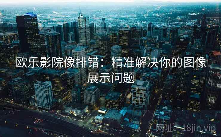 欧乐影院像排错:精准解决你的图像展示问题 欧乐影院像排错:精准解决你的图像展示问题