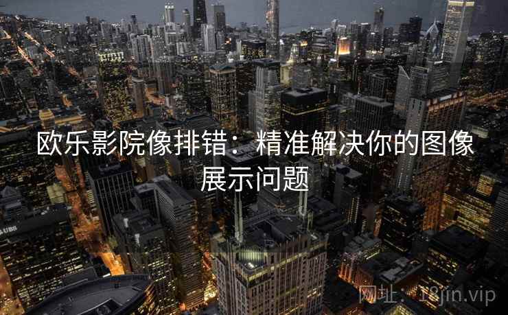 欧乐影院像排错:精准解决你的图像展示问题 欧乐影院像排错:精准解决你的图像展示问题