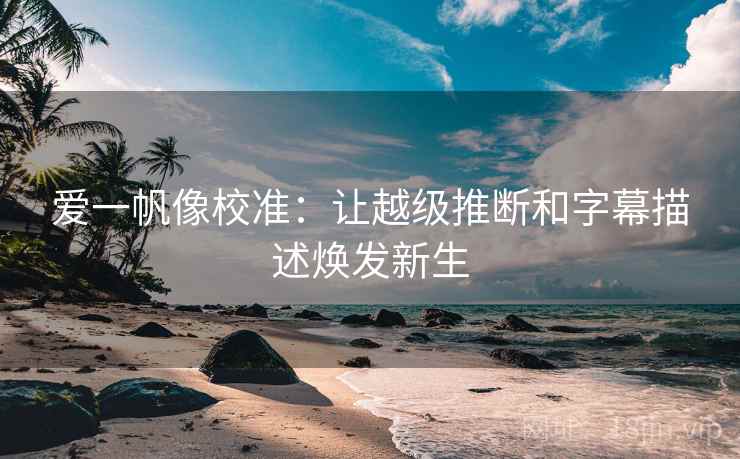 爱一帆像校准:让越级推断和字幕描述焕发新生 爱一帆像校准:让越级推断和字幕描述焕发新生