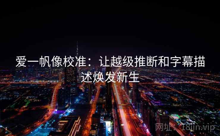 爱一帆像校准:让越级推断和字幕描述焕发新生 爱一帆像校准:让越级推断和字幕描述焕发新生