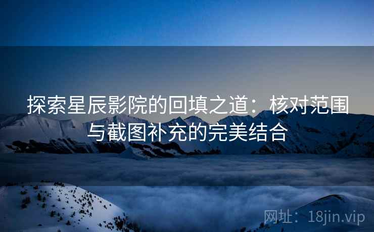 探索星辰影院的回填之道:核对范围与截图补充的完美结合 探索星辰影院的回填之道:核对范围与截图补充的完美结合