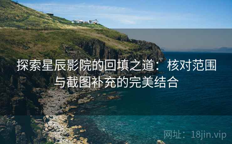 探索星辰影院的回填之道:核对范围与截图补充的完美结合 探索星辰影院的回填之道:核对范围与截图补充的完美结合