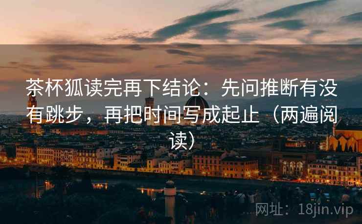 茶杯狐读完再下结论:先问推断有没有跳步,再把时间写成起止(两遍阅读) 茶杯狐读完再下结论:先问推断有没有跳步,再把时间写成起止(两遍阅读)