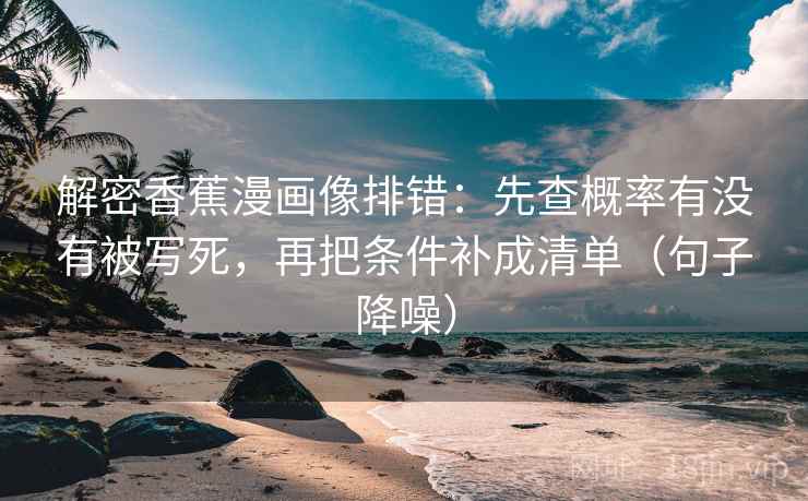 解密香蕉漫画像排错:先查概率有没有被写死,再把条件补成清单(句子降噪) 解密香蕉漫画像排错:先查概率有没有被写死,再把条件补成清单(句子降噪)