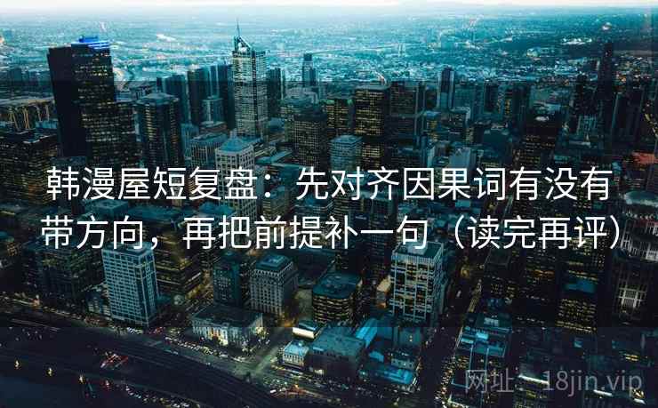 韩漫屋短复盘:先对齐因果词有没有带方向,再把前提补一句(读完再评) 韩漫屋短复盘:先对齐因果词有没有带方向,再把前提补一句(读完再评)
