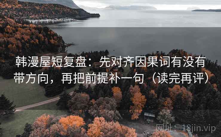 韩漫屋短复盘:先对齐因果词有没有带方向,再把前提补一句(读完再评) 韩漫屋短复盘:先对齐因果词有没有带方向,再把前提补一句(读完再评)